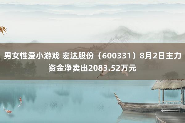 男女性爱小游戏 宏达股份（600331）8月2日主力资金净卖出2083.52万元