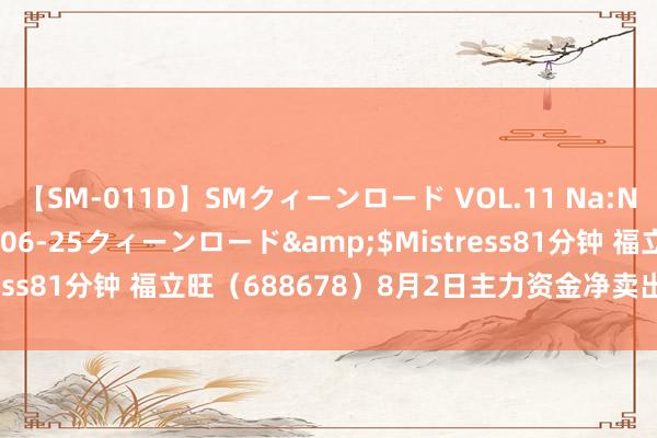 【SM-011D】SMクィーンロード VOL.11 Na:Na</a>2013-06-25クィーンロード&$Mistress81分钟 福立旺（688678）8月2日主力资金净卖出378.94万元