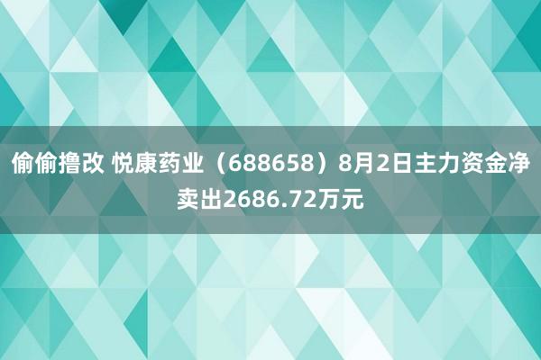 偷偷撸改 悦康药业（688658）8月2日主力资金净卖出2686.72万元