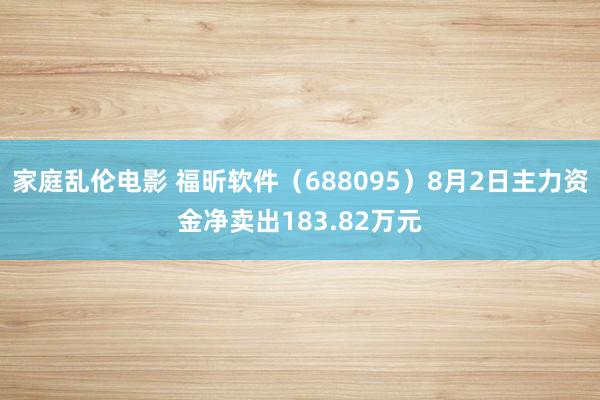 家庭乱伦电影 福昕软件（688095）8月2日主力资金净卖出183.82万元