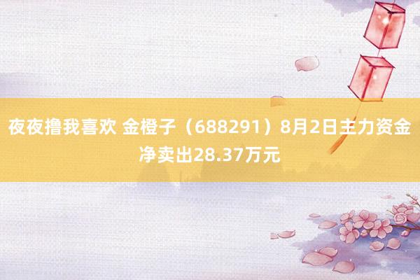 夜夜撸我喜欢 金橙子（688291）8月2日主力资金净卖出28.37万元