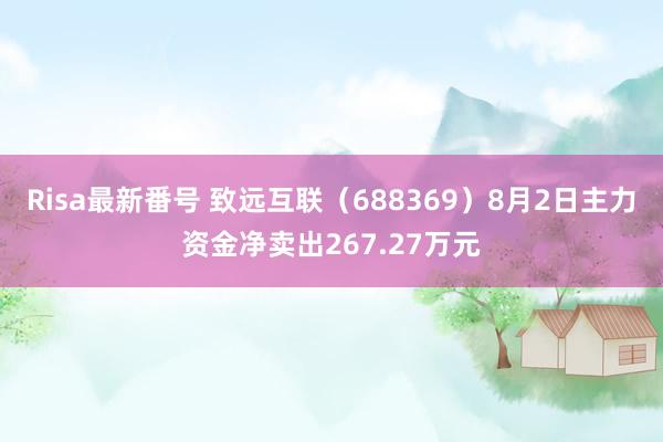 Risa最新番号 致远互联（688369）8月2日主力资金净卖出267.27万元