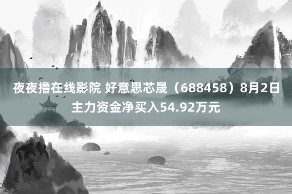 夜夜撸在线影院 好意思芯晟（688458）8月2日主力资金净买入54.92万元