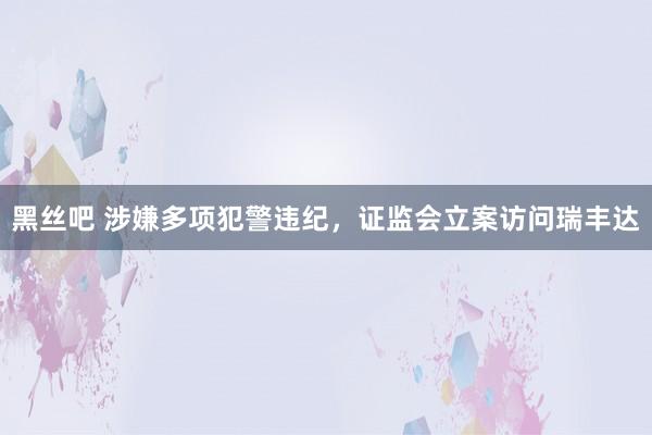 黑丝吧 涉嫌多项犯警违纪，证监会立案访问瑞丰达