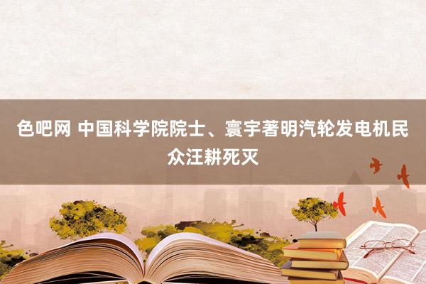 色吧网 中国科学院院士、寰宇著明汽轮发电机民众汪耕死灭