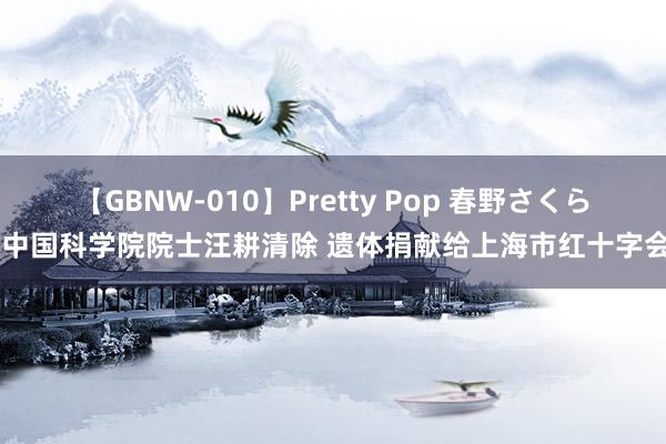 【GBNW-010】Pretty Pop 春野さくら 中国科学院院士汪耕清除 遗体捐献给上海市红十字会