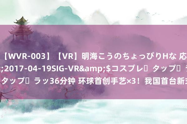 【WVR-003】【VR】明海こうのちょっぴりHな 応援 VR</a>2017-04-19SIG-VR&$コスプレ・タップ・ラッ36分钟 环球首创手艺×3！我国首台新式智能重载电力机车下线