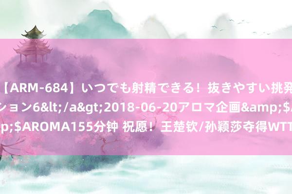 【ARM-684】いつでも射精できる！抜きやすい挑発パンチラコレクション6</a>2018-06-20アロマ企画&$AROMA155分钟 祝愿！王楚钦/孙颖莎夺得WTT沙特大满贯赛混双冠军