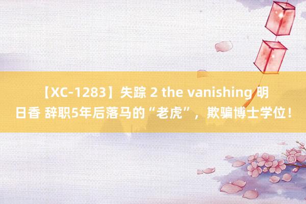 【XC-1283】失踪 2 the vanishing 明日香 辞职5年后落马的“老虎”，欺骗博士学位！