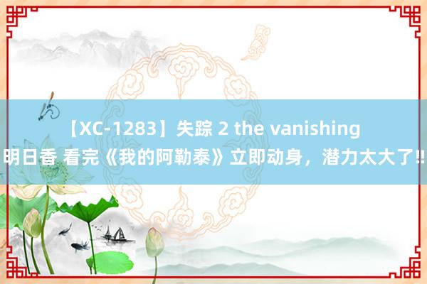 【XC-1283】失踪 2 the vanishing 明日香 看完《我的阿勒泰》立即动身，潜力太大了‼