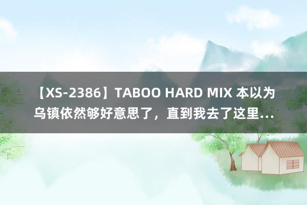 【XS-2386】TABOO HARD MIX 本以为乌镇依然够好意思了，直到我去了这里…