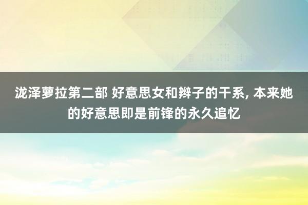 泷泽萝拉第二部 好意思女和辫子的干系, 本来她的好意思即是前锋的永久追忆