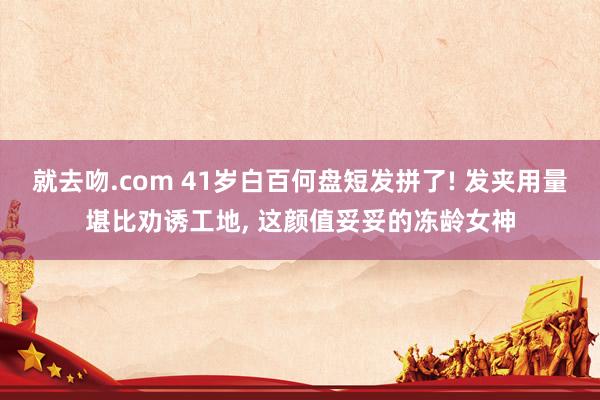 就去吻.com 41岁白百何盘短发拼了! 发夹用量堪比劝诱工地, 这颜值妥妥的冻龄女神