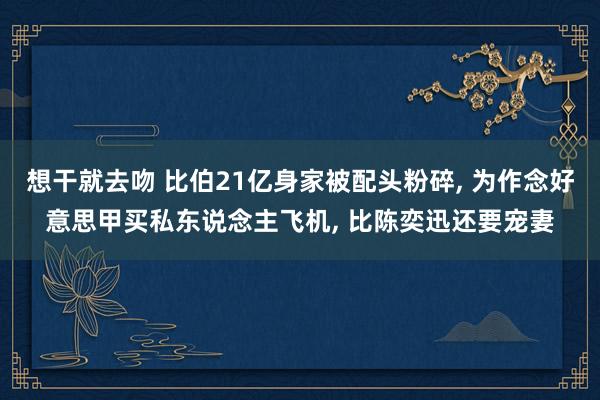 想干就去吻 比伯21亿身家被配头粉碎, 为作念好意思甲买私东说念主飞机, 比陈奕迅还要宠妻