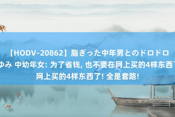 【HODV-20862】脂ぎった中年男とのドロドロ性交 望月あゆみ 中幼年女: 为了省钱, 也不要在网上买的4样东西了! 全是套路!