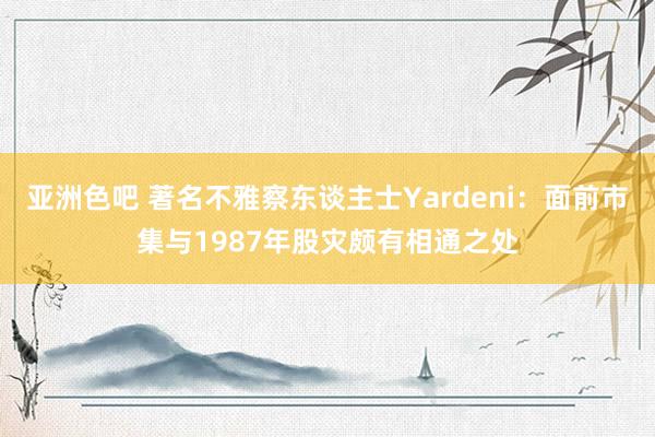 亚洲色吧 著名不雅察东谈主士Yardeni：面前市集与1987年股灾颇有相通之处