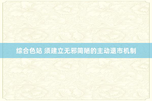 综合色站 须建立无邪简陋的主动退市机制