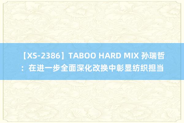 【XS-2386】TABOO HARD MIX 孙瑞哲：在进一步全面深化改换中彰显纺织担当