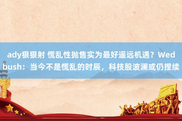 ady狠狠射 慌乱性抛售实为最好遥远机遇？Wedbush：当今不是慌乱的时辰，科技股波澜或仍捏续