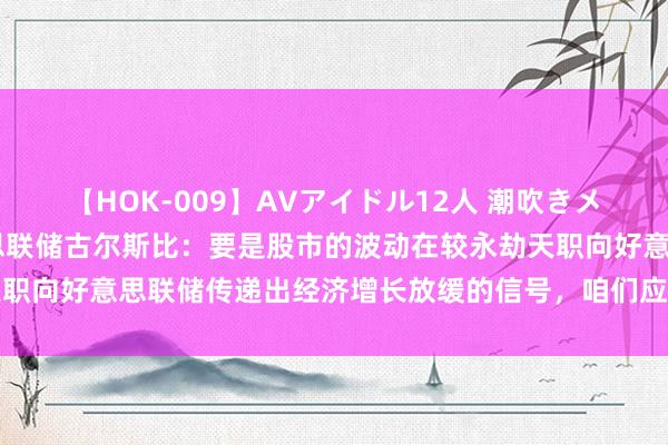 【HOK-009】AVアイドル12人 潮吹きメガファック！！！ 好意思联储古尔斯比：要是股市的波动在较永劫天职向好意思联储传递出经济增长放缓的信号，咱们应该对此作念出响应