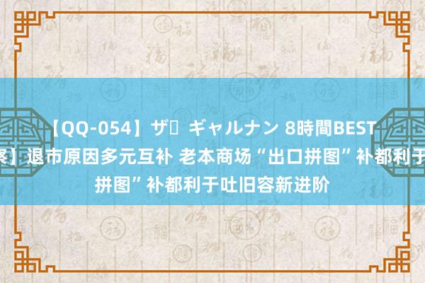 【QQ-054】ザ・ギャルナン 8時間BEST 【e公司不雅察】退市原因多元互补 老本商场“出口拼图”补都利于吐旧容新进阶