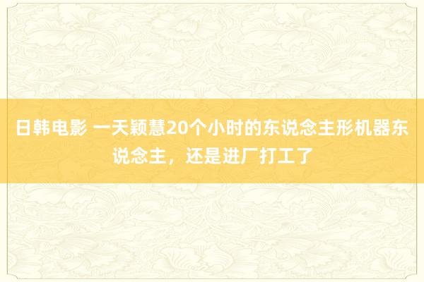 日韩电影 一天颖慧20个小时的东说念主形机器东说念主，还是进厂打工了