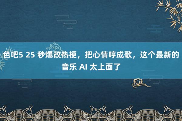 色吧5 25 秒爆改热梗，把心情哼成歌，这个最新的音乐 AI 太上面了