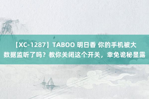 【XC-1287】TABOO 明日香 你的手机被大数据监听了吗？教你关闭这个开关，幸免诡秘显露