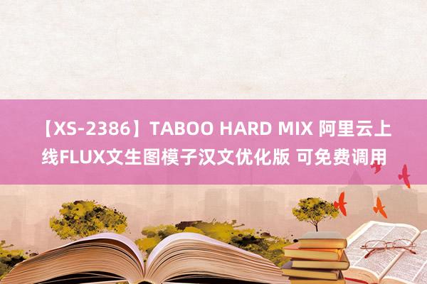 【XS-2386】TABOO HARD MIX 阿里云上线FLUX文生图模子汉文优化版 可免费调用