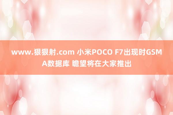 www.狠狠射.com 小米POCO F7出现时GSMA数据库 瞻望将在大家推出