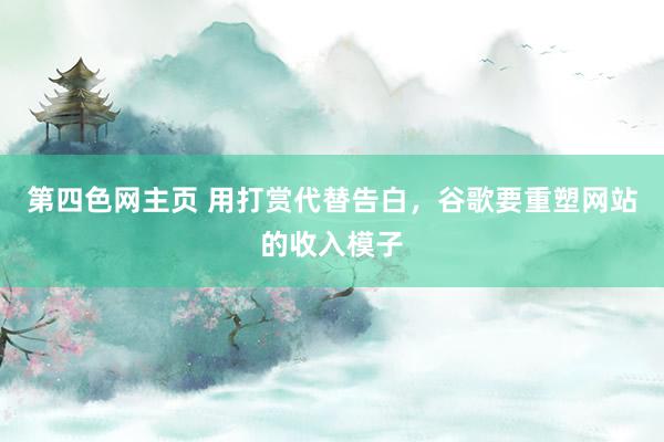 第四色网主页 用打赏代替告白，谷歌要重塑网站的收入模子