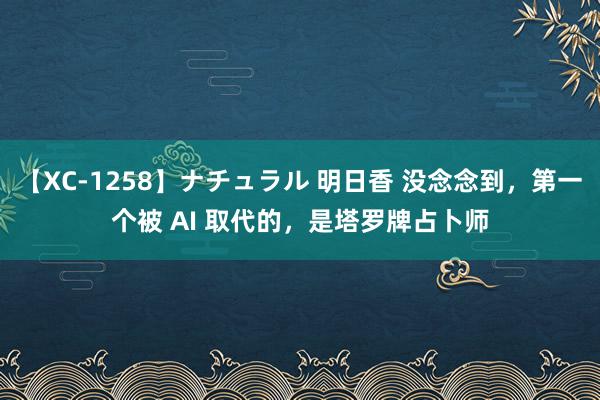 【XC-1258】ナチュラル 明日香 没念念到，第一个被 AI 取代的，是塔罗牌占卜师