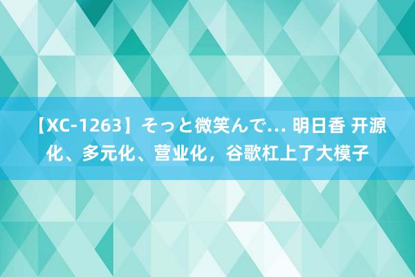 【XC-1263】そっと微笑んで… 明日香 开源化、多元化、营业化，谷歌杠上了大模子