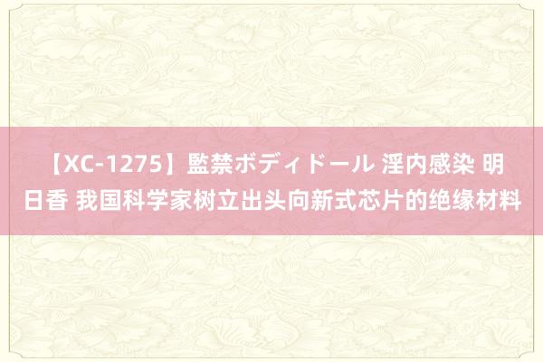 【XC-1275】監禁ボディドール 淫内感染 明日香 我国科学家树立出头向新式芯片的绝缘材料