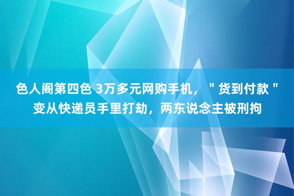 色人阁第四色 3万多元网购手机，＂货到付款＂变从快递员手里打劫，两东说念主被刑拘