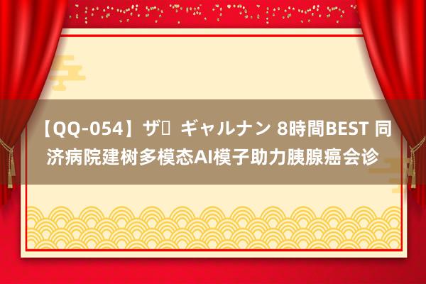 【QQ-054】ザ・ギャルナン 8時間BEST 同济病院建树多模态AI模子助力胰腺癌会诊