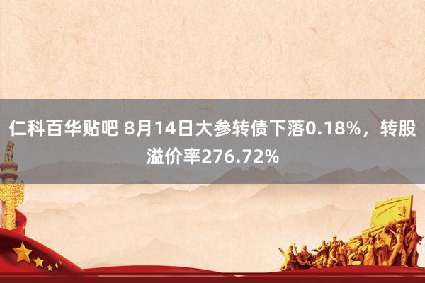 仁科百华贴吧 8月14日大参转债下落0.18%，转股溢价率276.72%