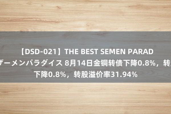 【DSD-021】THE BEST SEMEN PARADISE 美女12人とザーメンパラダイス 8月14日金铜转债下降0.8%，转股溢价率31.94%