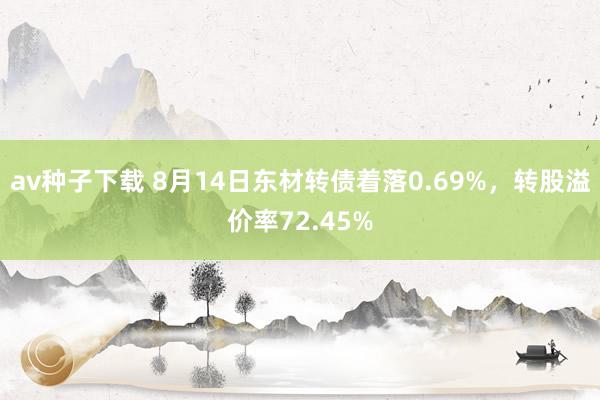 av种子下载 8月14日东材转债着落0.69%，转股溢价率72.45%