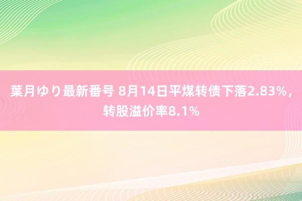葉月ゆり最新番号 8月14日平煤转债下落2.83%，转股溢价率8.1%