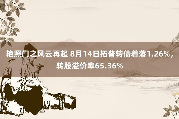 艳照门之风云再起 8月14日拓普转债着落1.26%，转股溢价率65.36%