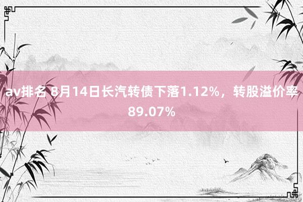 av排名 8月14日长汽转债下落1.12%，转股溢价率89.07%