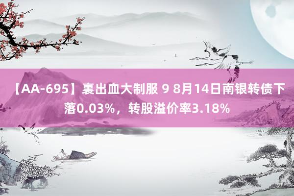 【AA-695】裏出血大制服 9 8月14日南银转债下落0.03%，转股溢价率3.18%