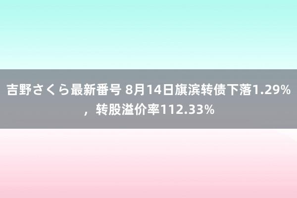 吉野さくら最新番号 8月14日旗滨转债下落1.29%，转股溢价率112.33%