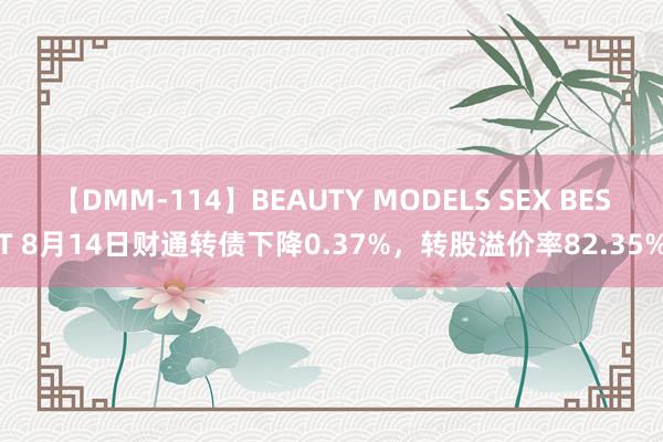 【DMM-114】BEAUTY MODELS SEX BEST 8月14日财通转债下降0.37%，转股溢价率82.35%