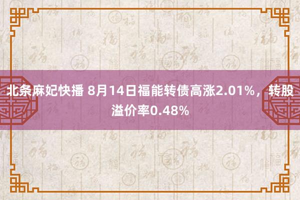 北条麻妃快播 8月14日福能转债高涨2.01%，转股溢价率0.48%