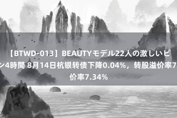 【BTWD-013】BEAUTYモデル22人の激しいピストン4時間 8月14日杭银转债下降0.04%，转股溢价率7.34%