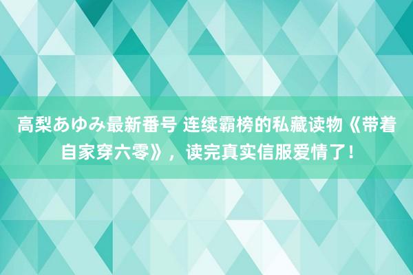 高梨あゆみ最新番号 连续霸榜的私藏读物《带着自家穿六零》，读完真实信服爱情了！