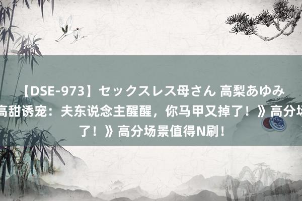 【DSE-973】セックスレス母さん 高梨あゆみ 忠快慰利《高甜诱宠：夫东说念主醒醒，你马甲又掉了！》高分场景值得N刷！