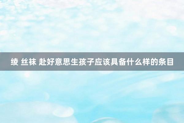 绫 丝袜 赴好意思生孩子应该具备什么样的条目